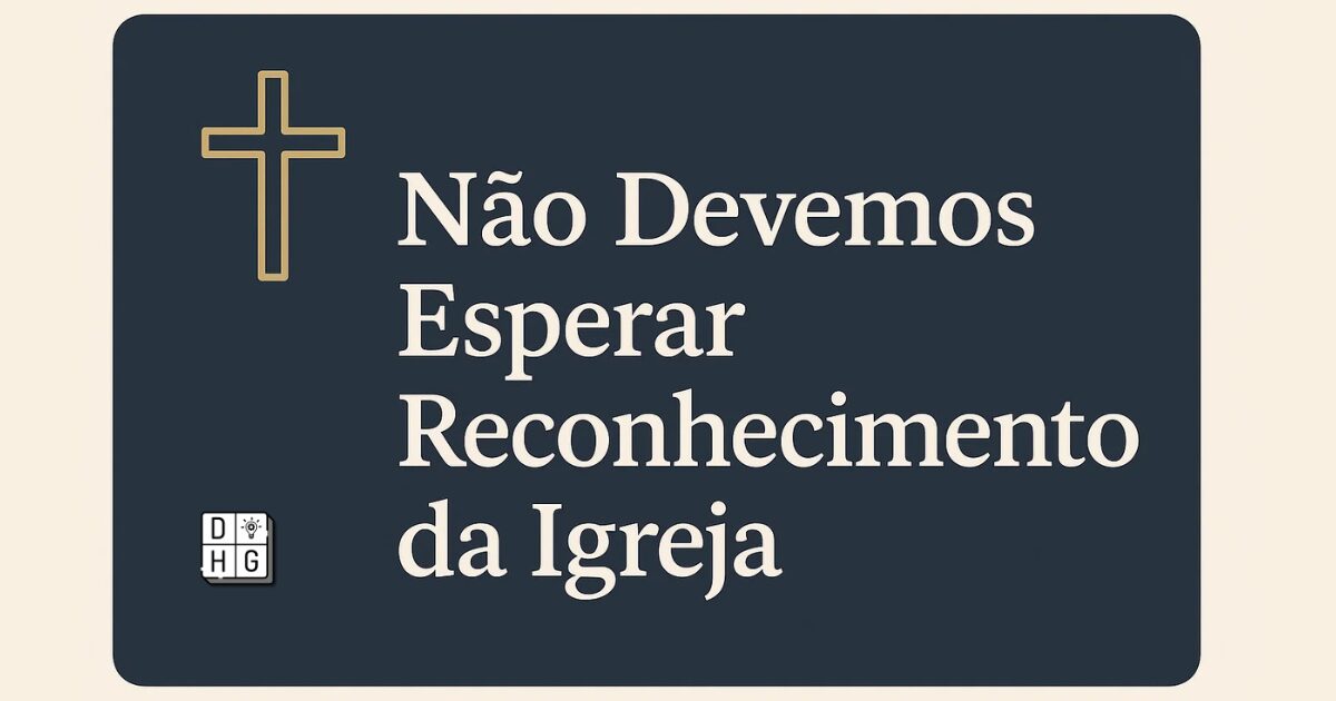 Por Que Não é Sábio Depender do Reconhecimento da Igreja