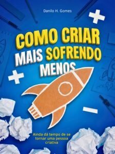 Como Criar Mais Sofrendo Menos: Ainda dá tempo de se tornar uma pessoa criativa