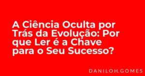 A Ciência Oculta por Trás da Evolução: Por que Ler é a Chave para o Seu Sucesso?