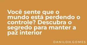 Você sente que o mundo está perdendo o controle? Descubra o segredo para manter a paz interior