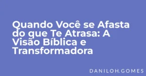 Quando Você se Afasta do que Te Atrasa: A Visão Bíblica e Transformadora