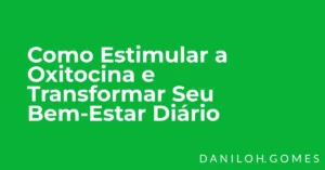 Como Estimular a Oxitocina e Transformar Seu Bem-Estar Diário