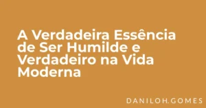A Verdadeira Essência de Ser Humilde e Verdadeiro na Vida Moderna