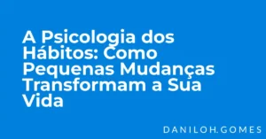 A Psicologia dos Hábitos: Como Pequenas Mudanças Transformam a Sua Vida