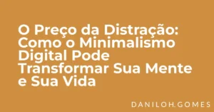 O Preço da Distração: Como o Minimalismo Digital Pode Transformar Sua Mente e Sua Vida