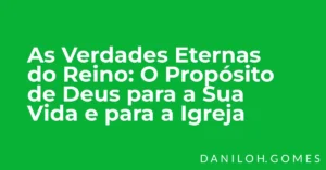As Verdades Eternas do Reino: O Propósito de Deus para a Sua Vida e para a Igreja