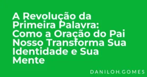 A Revolução da Primeira Palavra: Como a Oração do Pai Nosso Transforma Sua Identidade e Sua Mente