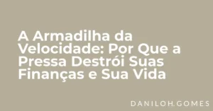 A Armadilha da Velocidade: Por Que a Pressa Destrói Suas Finanças e Sua Vida