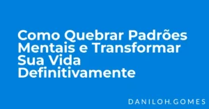 Como Quebrar Padrões Mentais e Transformar Sua Vida Definitivamente