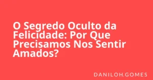 O Segredo Oculto da Felicidade: Por Que Precisamos Nos Sentir Amados?