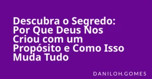 Descubra o Segredo: Por Que Deus Nos Criou com um Propósito e Como Isso Muda Tudo
