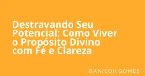 Destravando Seu Potencial: Como Viver o Propósito Divino com Fé e Clareza