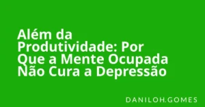 Além da Produtividade: Por Que a Mente Ocupada Não Cura a Depressão