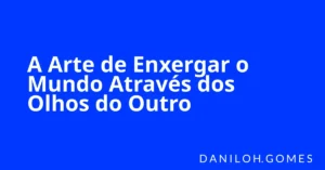 A Arte de Enxergar o Mundo Através dos Olhos do Outro