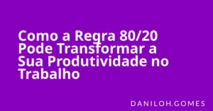 Como a Regra 80/20 Pode Transformar a Sua Produtividade no Trabalho