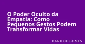 O Poder Oculto da Empatia: Como Pequenos Gestos Podem Transformar Vidas