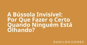 A Bússola Invisível: Por Que Fazer o Certo Quando Ninguém Está Olhando?