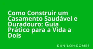Como Construir um Casamento Saudável e Duradouro: Guia Prático para a Vida a Dois