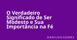 O Verdadeiro Significado de Ser Modesto e Sua Importância na Fé