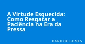 A Virtude Esquecida: Como Resgatar a Paciência na Era da Pressa