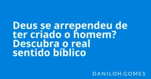 Deus se arrependeu de ter criado o homem? Descubra o real sentido bíblico