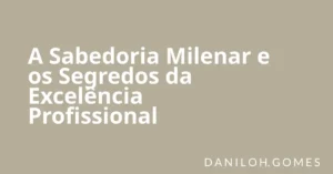 A Sabedoria Milenar e os Segredos da Excelência Profissional