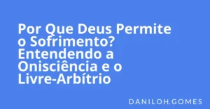 Por Que Deus Permite o Sofrimento? Entendendo a Onisciência e o Livre-Arbítrio