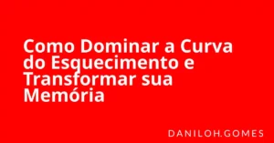 Como Dominar a Curva do Esquecimento e Transformar sua Memória