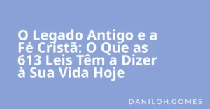 O Legado Antigo e a Fé Cristã: O Que as 613 Leis Têm a Dizer à Sua Vida Hoje