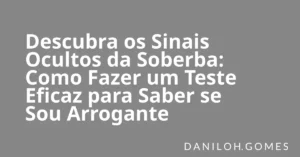 Descubra os Sinais Ocultos da Soberba: Como Fazer um Teste Eficaz para Saber se Sou Arrogante