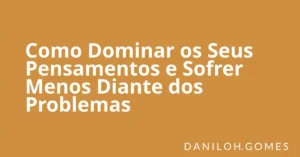 Como Dominar os Seus Pensamentos e Sofrer Menos Diante dos Problemas