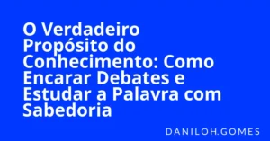 O Verdadeiro Propósito do Conhecimento: Como Encarar Debates e Estudar a Palavra com Sabedoria