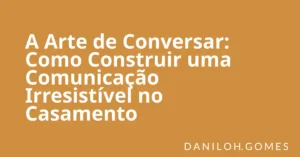 A Arte de Conversar: Como Construir uma Comunicação Irresistível no Casamento