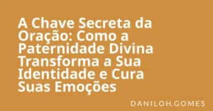 A Chave Secreta da Oração: Como a Paternidade Divina Transforma a Sua Identidade e Cura Suas Emoções