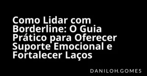 Como Lidar com Borderline: O Guia Prático para Oferecer Suporte Emocional e Fortalecer Laços