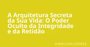 A Arquitetura Secreta da Sua Vida: O Poder Oculto da Integridade e da Retidão