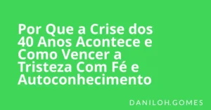 Por Que a Crise dos 40 Anos Acontece e Como Vencer a Tristeza Com Fé e Autoconhecimento
