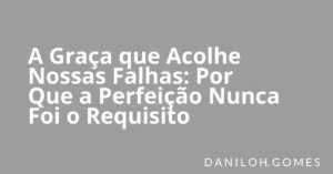 A Graça que Acolhe Nossas Falhas: Por Que a Perfeição Nunca Foi o Requisito