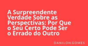 A Surpreendente Verdade Sobre as Perspectivas: Por Que o Seu Certo Pode Ser o Errado do Outro