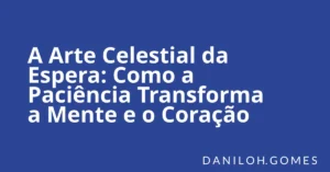 A Arte Celestial da Espera: Como a Paciência Transforma a Mente e o Coração