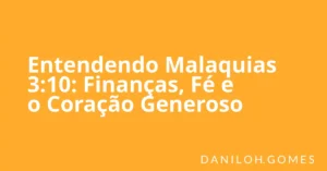 Entendendo Malaquias 3:10: Finanças, Fé e o Coração Generoso