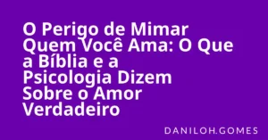 O Perigo de Mimar Quem Você Ama: O Que a Bíblia e a Psicologia Dizem Sobre o Amor Verdadeiro