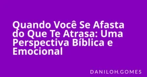 Quando Você Se Afasta do Que Te Atrasa: Uma Perspectiva Bíblica e Emocional