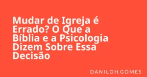 Mudar de Igreja é Errado? O Que a Bíblia e a Psicologia Dizem Sobre Essa Decisão