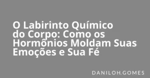 O Labirinto Químico do Corpo: Como os Hormônios Moldam Suas Emoções e Sua Fé