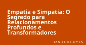 Empatia e Simpatia: O Segredo para Relacionamentos Profundos e Transformadores