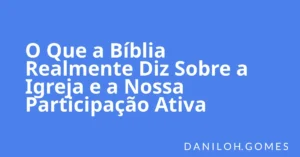 O Que a Bíblia Realmente Diz Sobre a Igreja e a Nossa Participação Ativa