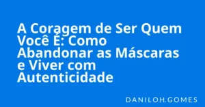A Coragem de Ser Quem Você É: Como Abandonar as Máscaras e Viver com Autenticidade