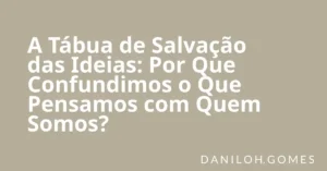 A Tábua de Salvação das Ideias: Por Que Confundimos o Que Pensamos com Quem Somos?