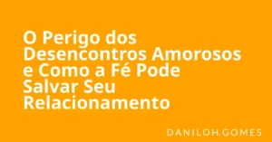 O Perigo dos Desencontros Amorosos e Como a Fé Pode Salvar Seu Relacionamento